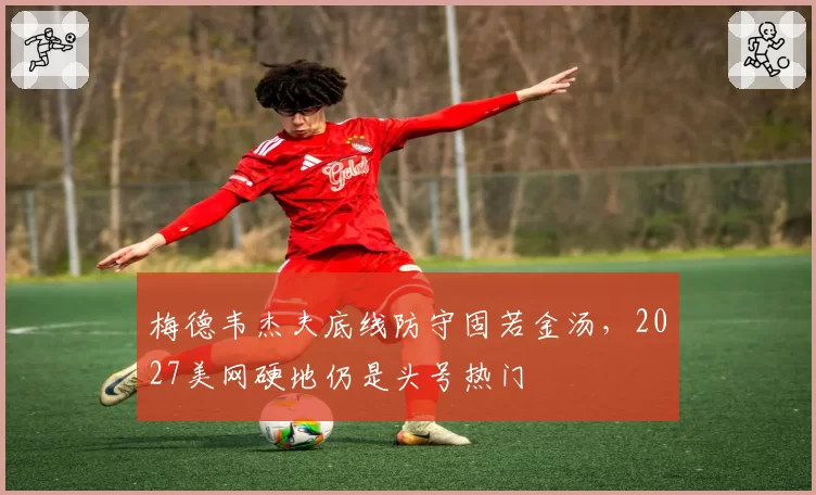 梅德韦杰夫底线防守固若金汤，2027美网硬地仍是头号热门