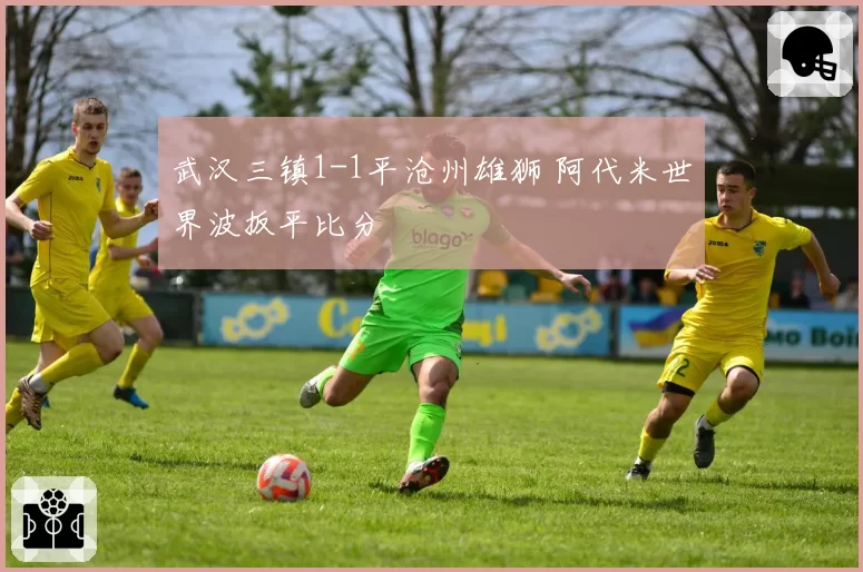 武汉三镇1-1平沧州雄狮 阿代米世界波扳平比分