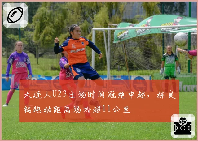 大连人U23出场时间冠绝中超，林良铭跑动距离场均超11公里