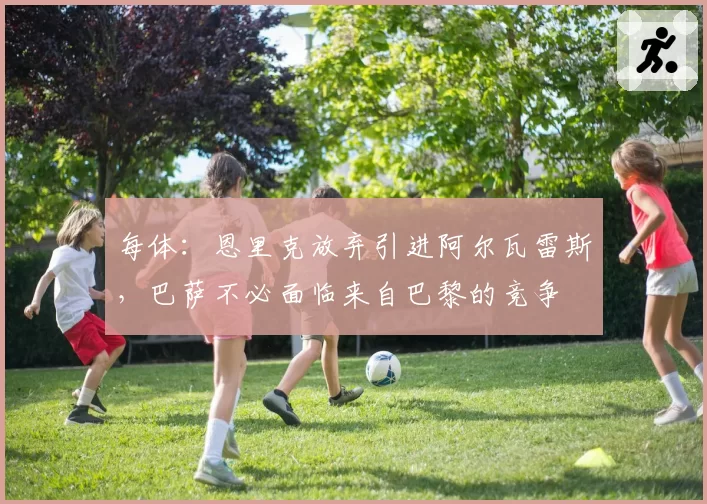 每体:恩里克放弃引进阿尔瓦雷斯,巴萨不必面临来自巴黎的竞争