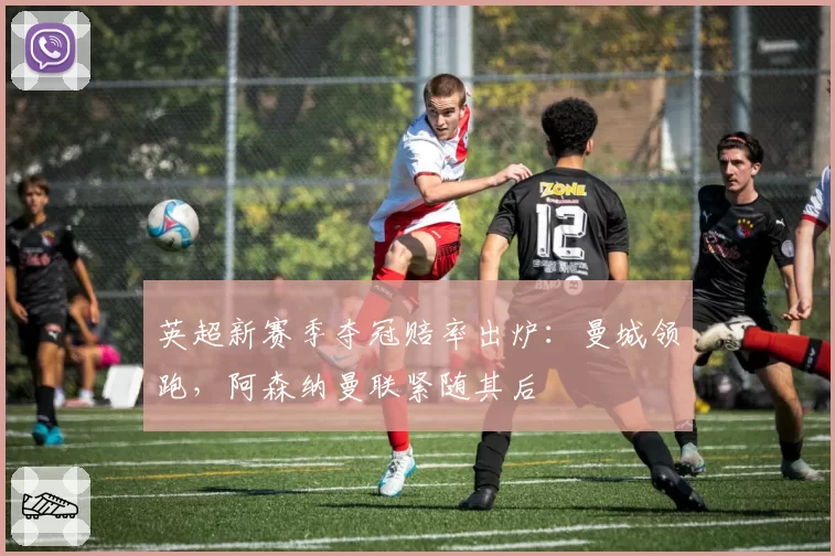 英超新赛季夺冠赔率出炉：曼城领跑，阿森纳曼联紧随其后