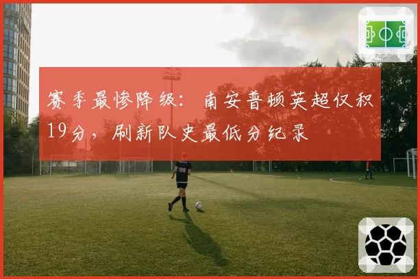 赛季最惨降级：南安普顿英超仅积19分，刷新队史最低分纪录