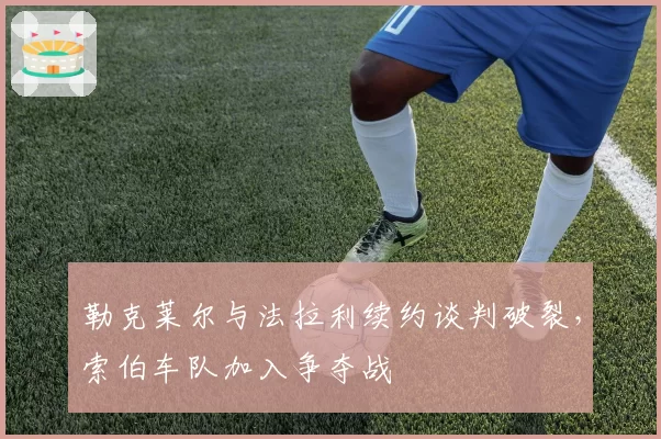 勒克莱尔与法拉利续约谈判破裂，索伯车队加入争夺战
