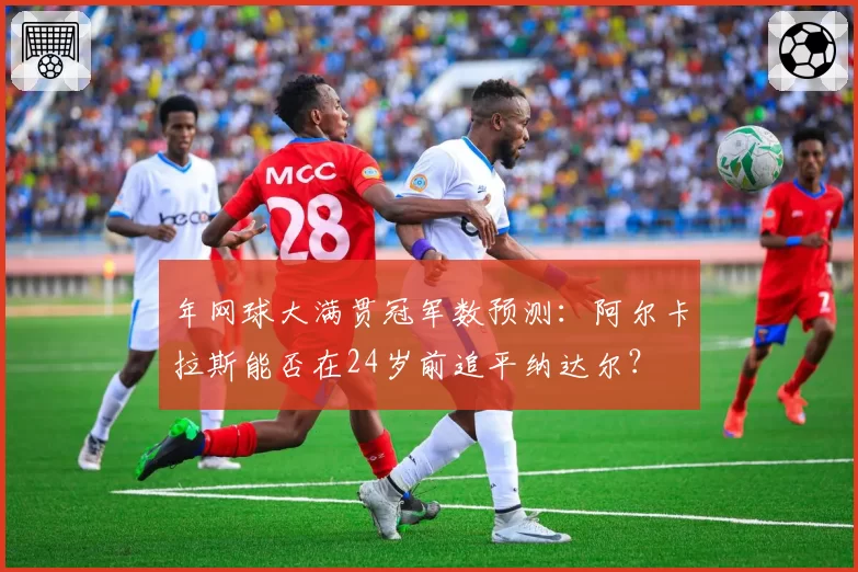 年网球大满贯冠军数预测：阿尔卡拉斯能否在24岁前追平纳达尔？