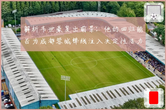 解析韦世豪复出前景：他的回归能否为成都蓉城锋线注入决定性活力？