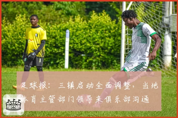 足球报：三镇启动全面调整，当地体育主管部门领导来俱乐部沟通