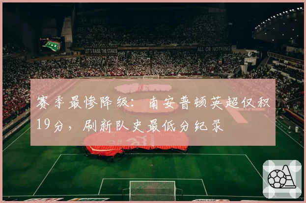 赛季最惨降级：南安普顿英超仅积19分，刷新队史最低分纪录