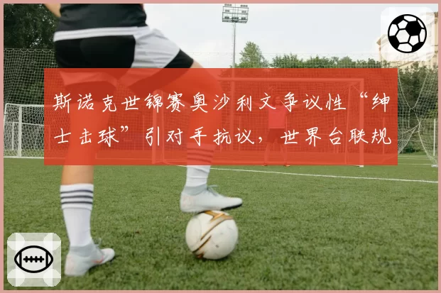 斯诺克世锦赛奥沙利文争议性“绅士击球”引对手抗议,世界台联规则再受审视