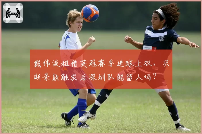 戴伟浚租借英冠赛季进球上双，买断条款触发后深圳队能留人吗？