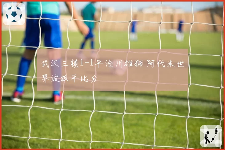 武汉三镇1-1平沧州雄狮 阿代米世界波扳平比分