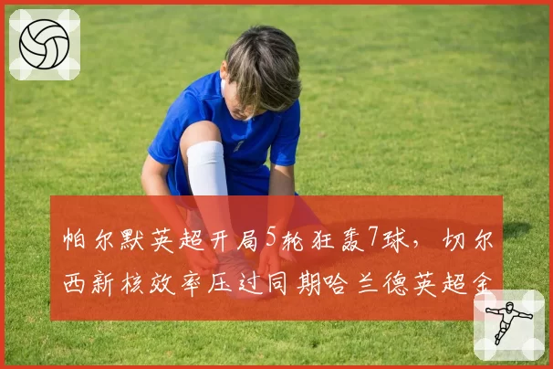 帕尔默英超开局5轮狂轰7球,切尔西新核效率压过同期哈兰德英超金靴走势告急