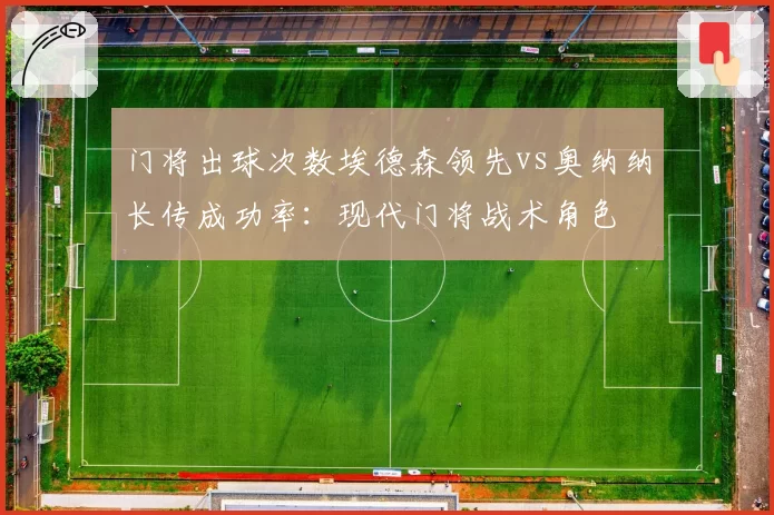 门将出球次数埃德森领先vs奥纳纳长传成功率:现代门将战术角色
