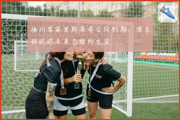 梅州客家里斯蒂奇合同到期，俱乐部迟迟未表态续约生变