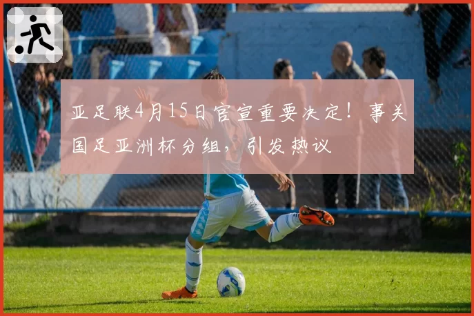 亚足联4月15日官宣重要决定！事关国足亚洲杯分组，引发热议