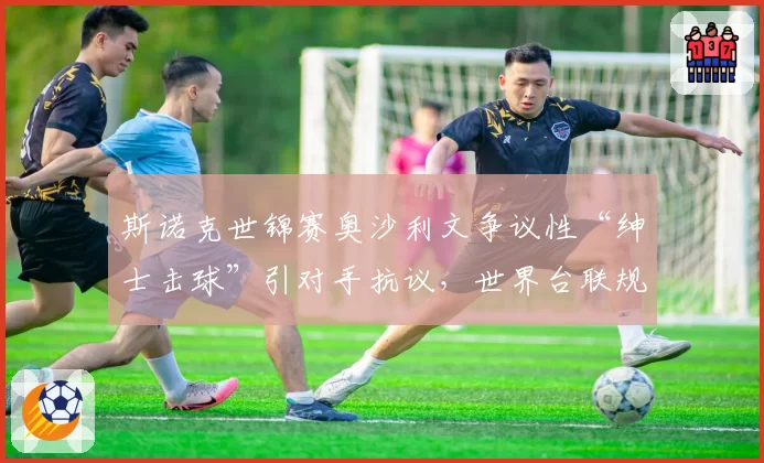 斯诺克世锦赛奥沙利文争议性“绅士击球”引对手抗议,世界台联规则再受审视