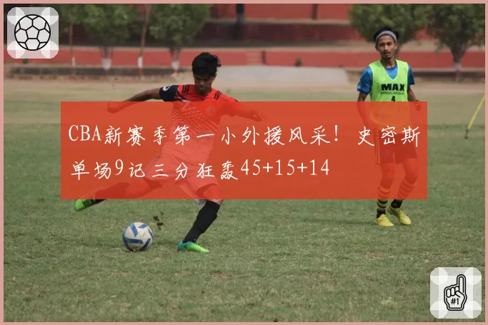 CBA新赛季第一小外援风采！史密斯单场9记三分狂轰45+15+14