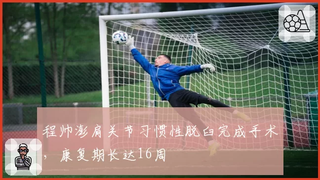 程帅澎肩关节习惯性脱臼完成手术，康复期长达16周