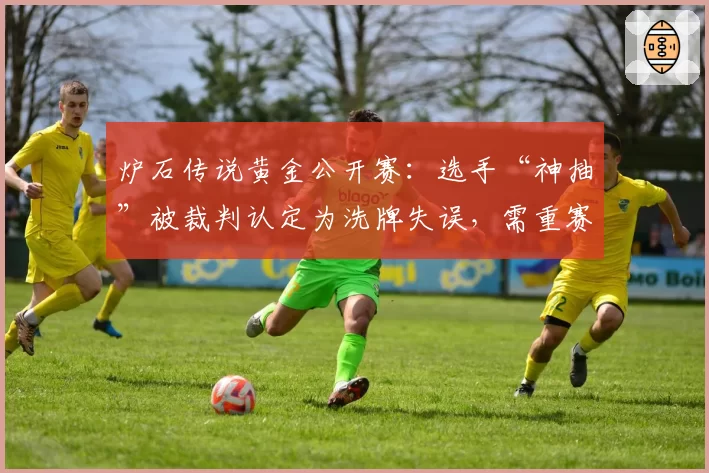 炉石传说黄金公开赛:选手“神抽”被裁判认定为洗牌失误,需重赛第三局