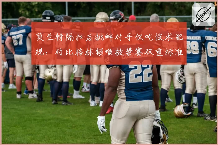 莫兰特隔扣后挑衅对手仅吃技术犯规,对比格林锁喉被禁赛双重标准