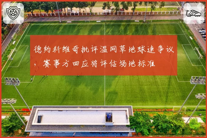 德约科维奇批评温网草地球速争议，赛事方回应将评估场地标准
