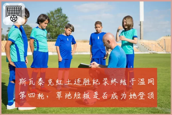 斯瓦泰克红土连胜纪录终结于温网第四轮，草地短板是否成为她登顶世界第一的障碍？
