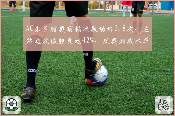 AC米兰特奥前插次数场均3.8次，左路进攻依赖度达42%，皮奥利战术单一化风险