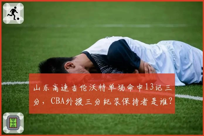 山东高速吉伦沃特单场命中13记三分，CBA外援三分纪录保持者是谁？
