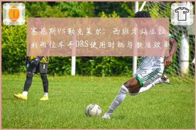 塞恩斯vs勒克莱尔：西班牙站法拉利两位车手DRS使用时机与激活效率对比