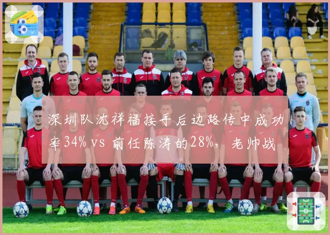 深圳队沈祥福接手后边路传中成功率34% vs 前任陈涛的28%，老帅战术针对性更强