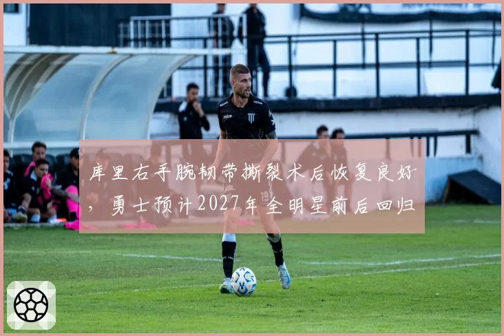 库里右手腕韧带撕裂术后恢复良好，勇士预计2027年全明星前后回归