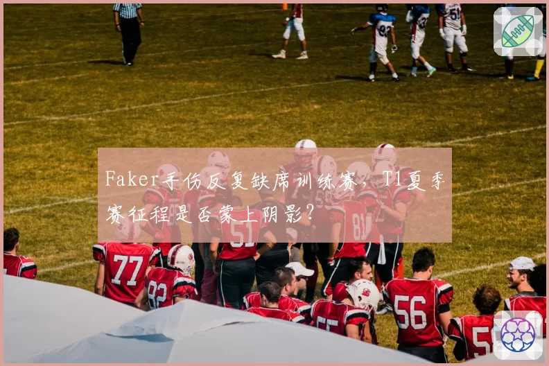 Faker手伤反复缺席训练赛，T1夏季赛征程是否蒙上阴影？
