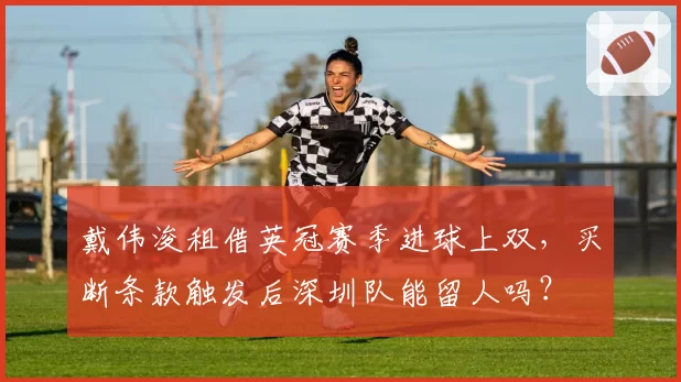 戴伟浚租借英冠赛季进球上双，买断条款触发后深圳队能留人吗？