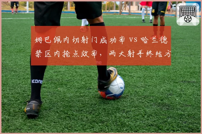 姆巴佩内切射门成功率 vs 哈兰德禁区内抢点效率，两大射手终结方式对比