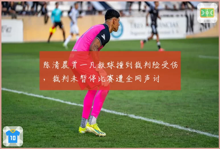 陈清晨贾一凡救球撞到裁判险受伤，裁判未暂停比赛遭全网声讨