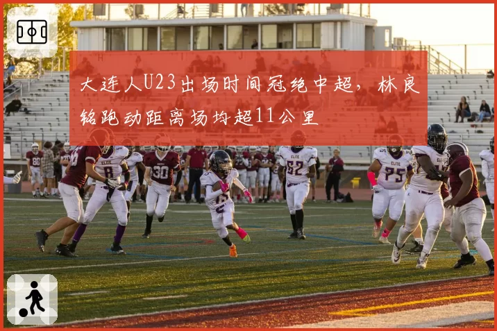 大连人U23出场时间冠绝中超，林良铭跑动距离场均超11公里
