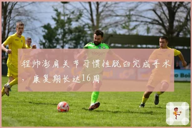程帅澎肩关节习惯性脱臼完成手术,康复期长达16周