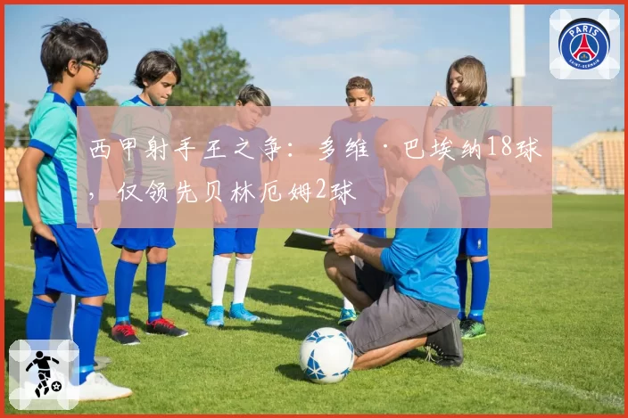 西甲射手王之争：多维·巴埃纳18球，仅领先贝林厄姆2球