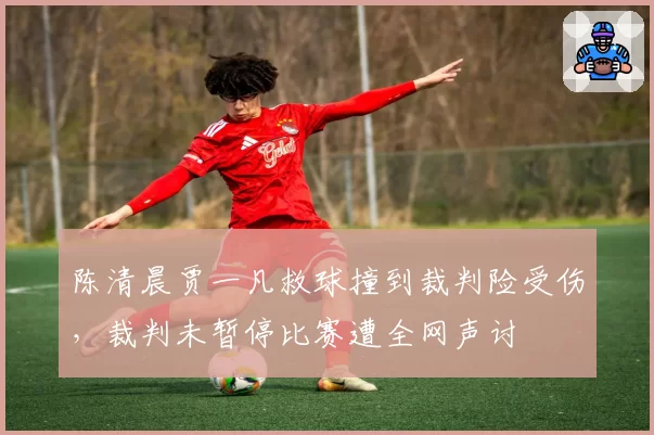 陈清晨贾一凡救球撞到裁判险受伤，裁判未暂停比赛遭全网声讨