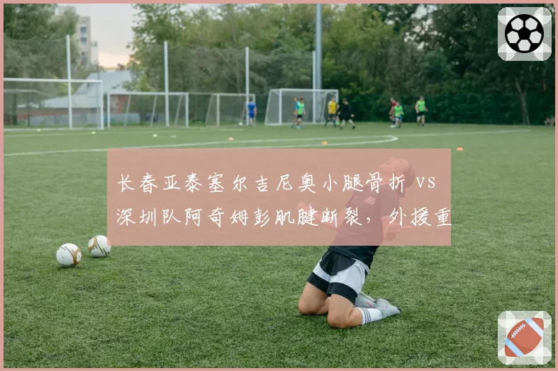 长春亚泰塞尔吉尼奥小腿骨折 vs 深圳队阿奇姆彭肌腱断裂，外援重伤对保级形势影响