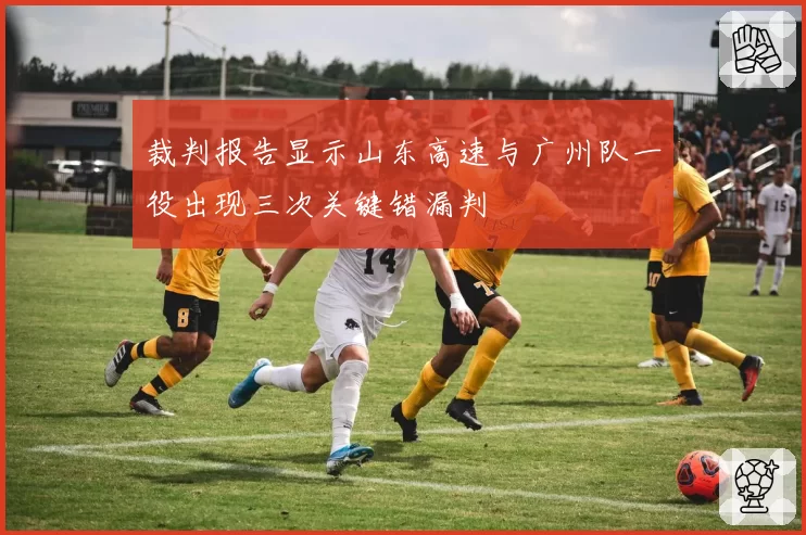 裁判报告显示山东高速与广州队一役出现三次关键错漏判