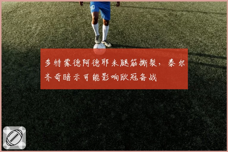 多特蒙德阿德耶米腿筋撕裂,泰尔齐奇暗示可能影响欧冠备战