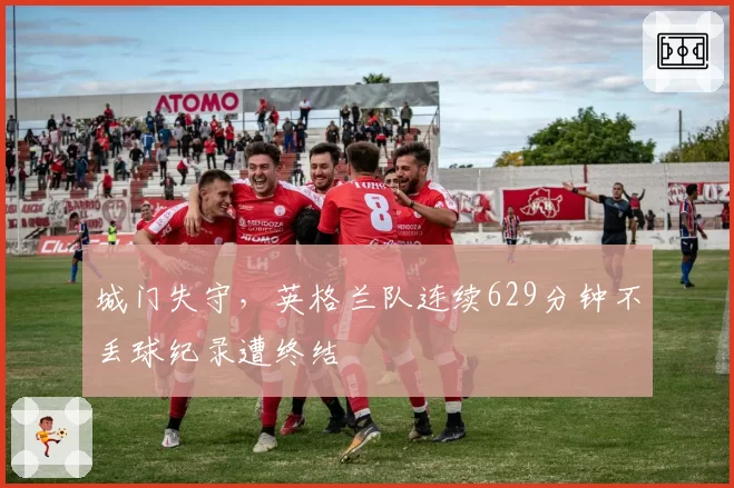 城门失守，英格兰队连续629分钟不丢球纪录遭终结
