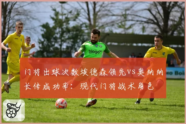 门将出球次数埃德森领先vs奥纳纳长传成功率：现代门将战术角色
