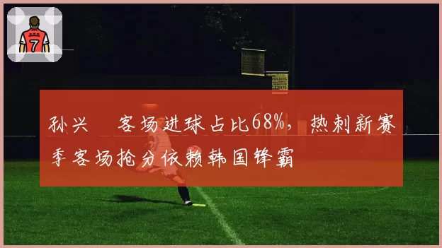 孙兴慜客场进球占比68%，热刺新赛季客场抢分依赖韩国锋霸