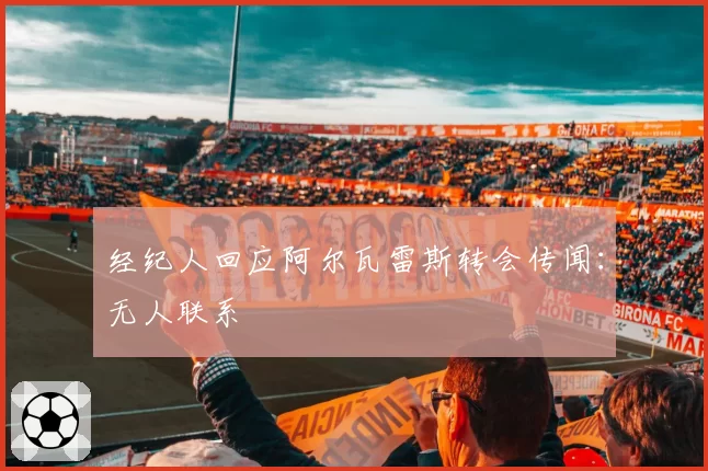 经纪人回应阿尔瓦雷斯转会传闻:无人联系