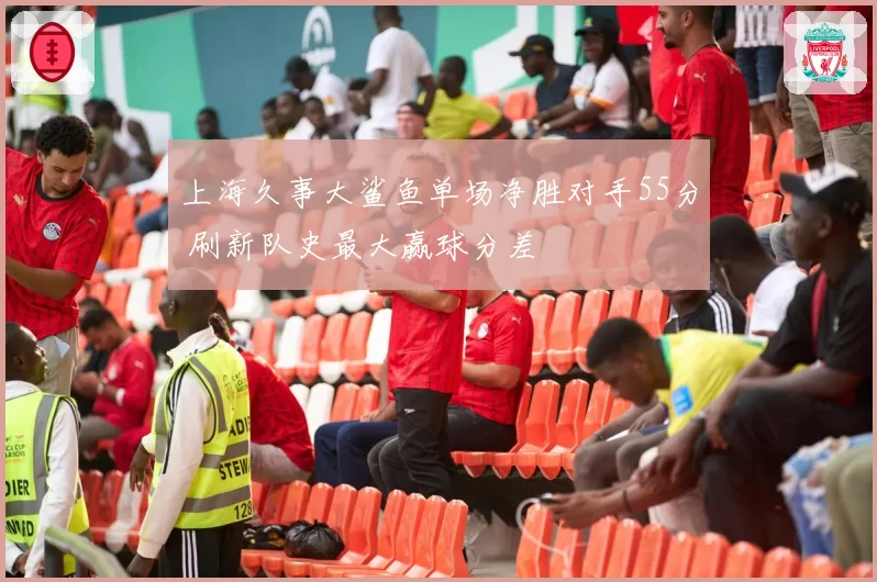 上海久事大鲨鱼单场净胜对手55分 刷新队史最大赢球分差
