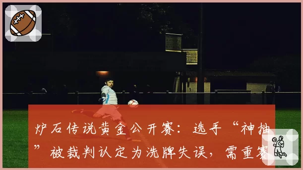 炉石传说黄金公开赛:选手“神抽”被裁判认定为洗牌失误,需重赛第三局