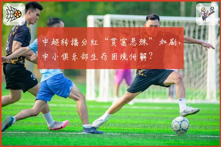 中超转播分红“贫富悬殊”加剧，中小俱乐部生存困境何解？