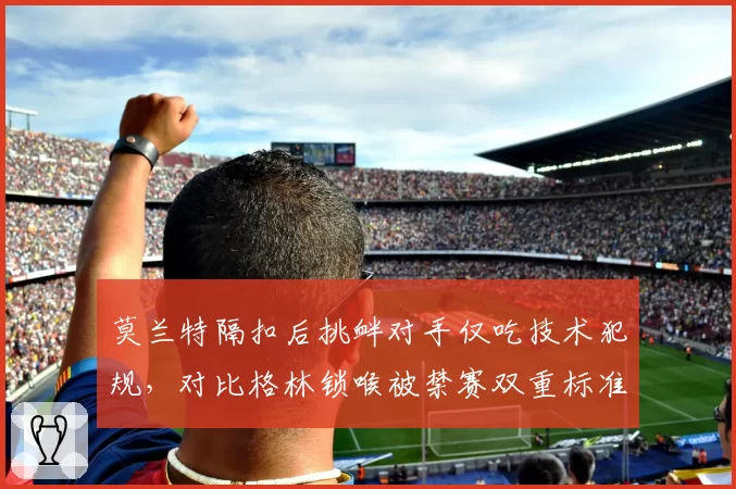 莫兰特隔扣后挑衅对手仅吃技术犯规,对比格林锁喉被禁赛双重标准