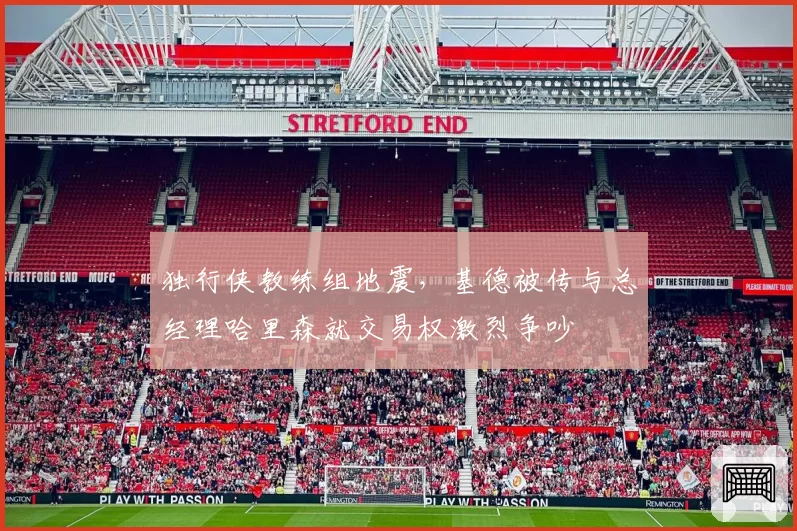 独行侠教练组地震，基德被传与总经理哈里森就交易权激烈争吵